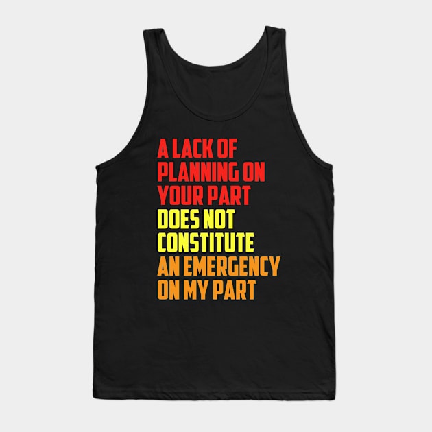 A Lack Of Planning On Your Part Does Not Constitute An Emergency On My Part Tank Top by Tefly